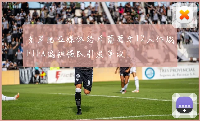 克罗地亚媒体怒斥葡萄牙12人作战FIFA偏袒强队引发争议