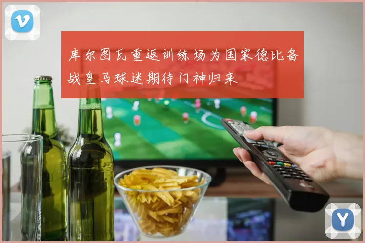 库尔图瓦重返训练场为国家德比备战皇马球迷期待门神归来