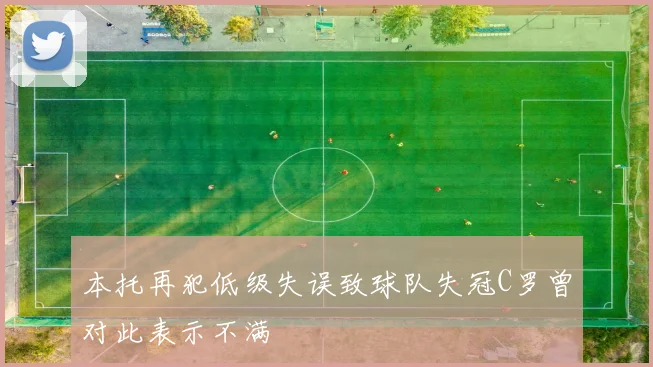本托再犯低级失误致球队失冠C罗曾对此表示不满