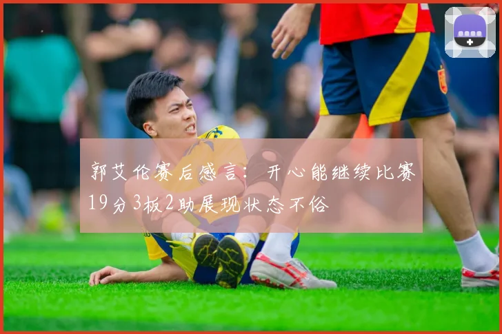 郭艾伦赛后感言：开心能继续比赛19分3板2助展现状态不俗