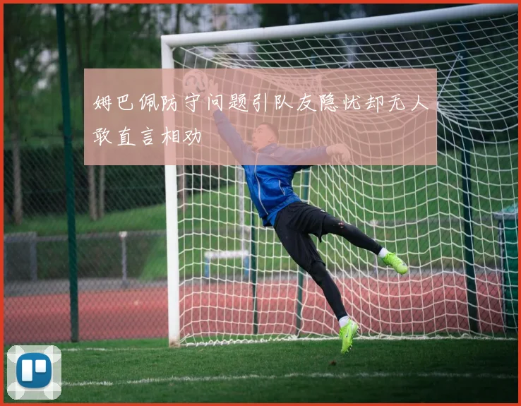姆巴佩防守问题引队友隐忧却无人敢直言相劝