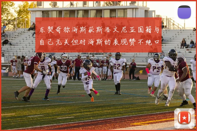 东契奇称海斯获斯洛文尼亚国籍与自己无关但对海斯的表现赞不绝口