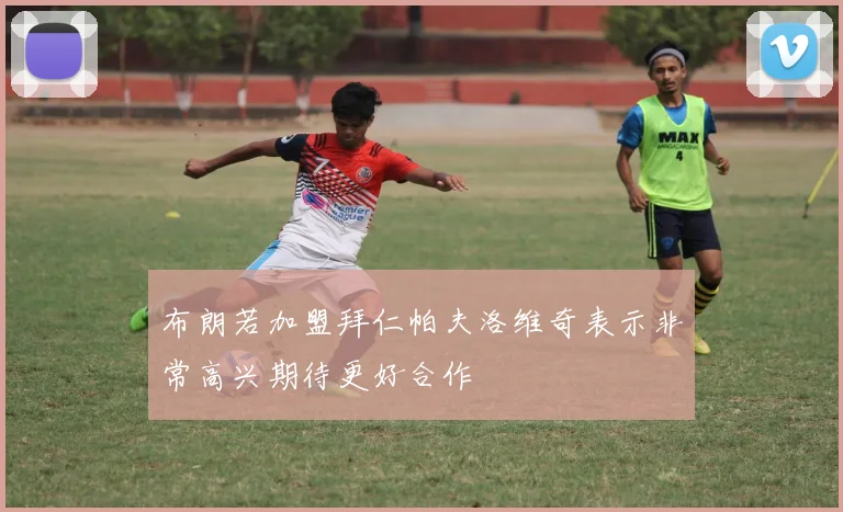 布朗若加盟拜仁帕夫洛维奇表示非常高兴期待更好合作