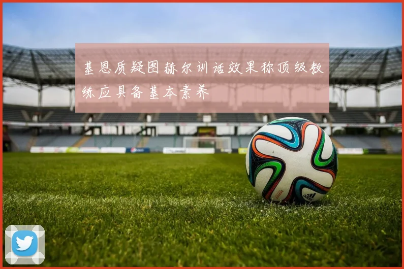 基恩质疑图赫尔训话效果称顶级教练应具备基本素养