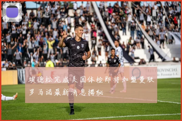 埃德松完成美国体检即将加盟曼联罗马诺最新消息揭秘