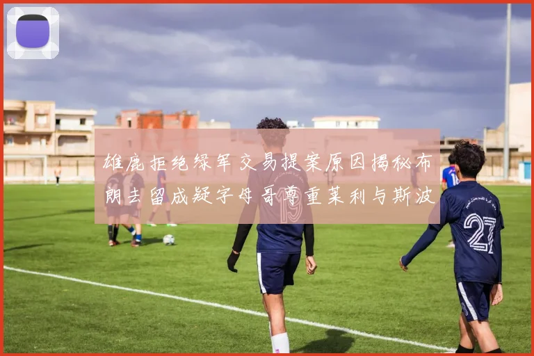 雄鹿拒绝绿军交易提案原因揭秘布朗去留成疑字母哥尊重莱利与斯波教练