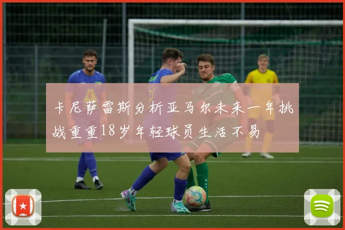 卡尼萨雷斯分析亚马尔未来一年挑战重重18岁年轻球员生活不易