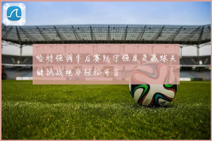 哈特强调季后赛防守强度是赢球关键挑战绝非轻松可言