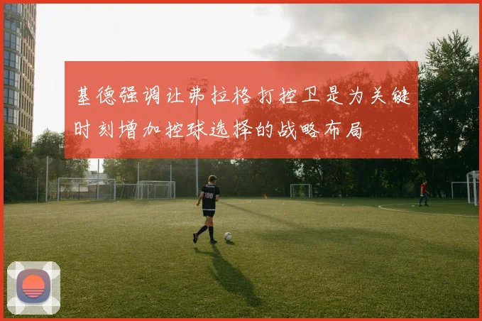 基德强调让弗拉格打控卫是为关键时刻增加控球选择的战略布局
