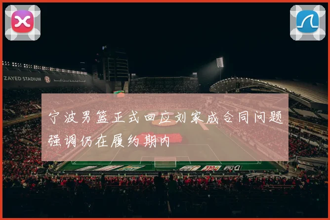 宁波男篮正式回应刘家成合同问题强调仍在履约期内