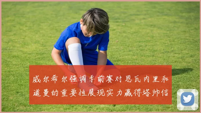 威尔希尔强调季前赛对恩瓦内里和道曼的重要性展现实力赢得塔帅信任